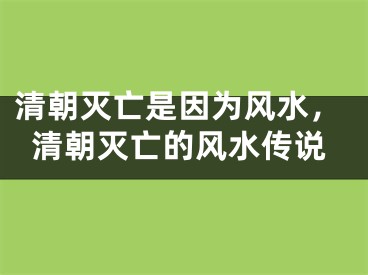 清朝灭亡是因为风水，清朝灭亡的风水传说
