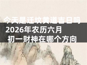 今天是迁坟黄道吉日吗 2026年农历六月初一财神在哪个方向