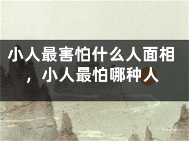 小人最害怕什么人面相，小人最怕哪种人