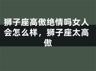 狮子座高傲绝情吗女人会怎么样，狮子座太高傲
