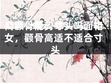 高颧骨能剪寸头吗面相女，颧骨高适不适合寸头