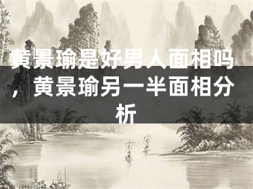 黄景瑜是好男人面相吗，黄景瑜另一半面相分析