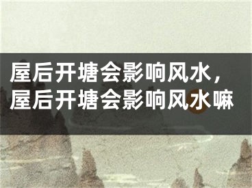 屋后开塘会影响风水，屋后开塘会影响风水嘛