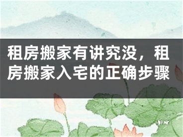 租房搬家有讲究没，租房搬家入宅的正确步骤