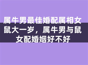 属牛男最佳婚配属相女鼠大一岁，属牛男与鼠女配婚姻好不好