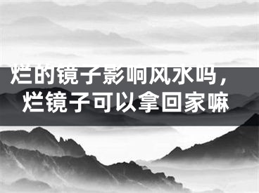 烂的镜子影响风水吗，烂镜子可以拿回家嘛