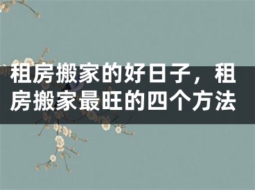 租房搬家的好日子，租房搬家最旺的四个方法