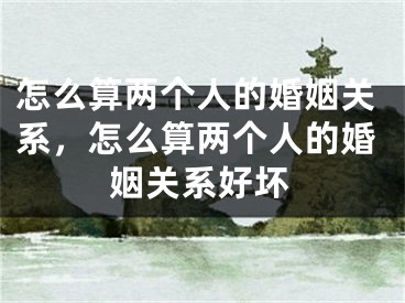 怎么算两个人的婚姻关系，怎么算两个人的婚姻关系好坏
