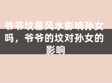 爷爷坟墓风水影响孙女吗，爷爷的坟对孙女的影响