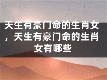 天生有豪门命的生肖女，天生有豪门命的生肖女有哪些