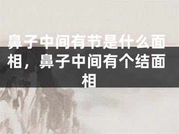 鼻子中间有节是什么面相，鼻子中间有个结面相