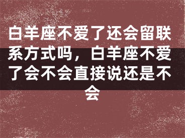 白羊座不爱了还会留联系方式吗，白羊座不爱了会不会直接说还是不会