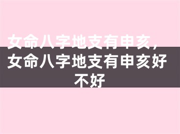 女命八字地支有申亥，女命八字地支有申亥好不好