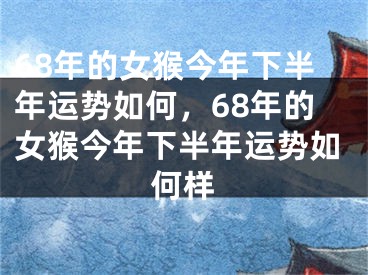 68年的女猴今年下半年运势如何，68年的女猴今年下半年运势如何样