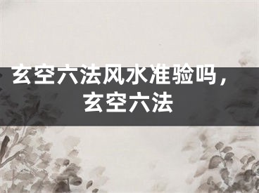 玄空六法风水准验吗，玄空六法