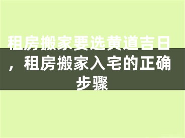 租房搬家要选黄道吉日，租房搬家入宅的正确步骤