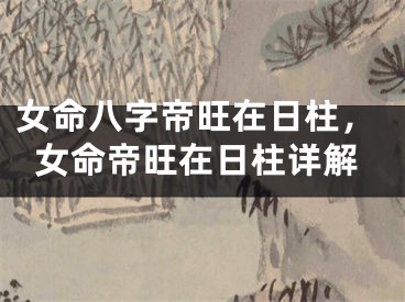 女命八字帝旺在日柱，女命帝旺在日柱详解