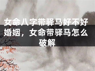 女命八字带驿马好不好婚姻，女命带驿马怎么破解