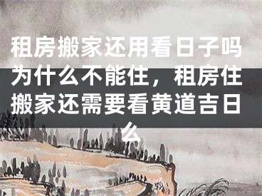 租房搬家还用看日子吗为什么不能住，租房住搬家还需要看黄道吉日么