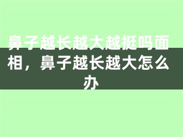 鼻子越长越大越挺吗面相，鼻子越长越大怎么办