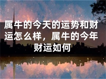 属牛的今天的运势和财运怎么样，属牛的今年财运如何