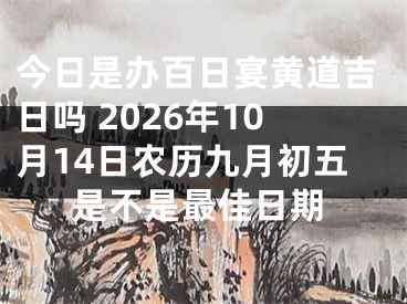 今日是办百日宴黄道吉日吗 2026年10月14日农历九月初五是不是最佳日期