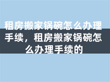 租房搬家锅碗怎么办理手续，租房搬家锅碗怎么办理手续的
