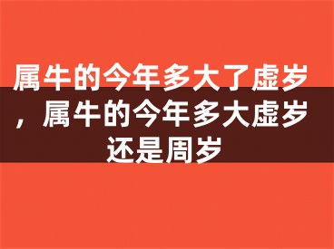 属牛的今年多大了虚岁，属牛的今年多大虚岁还是周岁