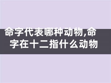 命字代表哪种动物,命字在十二指什么动物