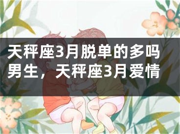 天秤座3月脱单的多吗男生，天秤座3月爱情