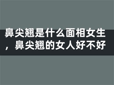 鼻尖翘是什么面相女生，鼻尖翘的女人好不好