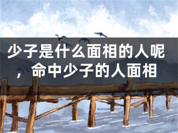 少子是什么面相的人呢，命中少子的人面相