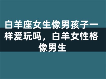白羊座女生像男孩子一样爱玩吗，白羊女性格像男生