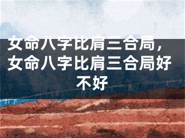 女命八字比肩三合局，女命八字比肩三合局好不好