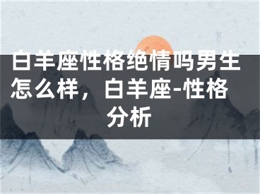 白羊座性格绝情吗男生怎么样，白羊座-性格分析