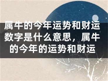 属牛的今年运势和财运数字是什么意思，属牛的今年的运势和财运