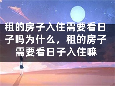 租的房子入住需要看日子吗为什么，租的房子需要看日子入住嘛