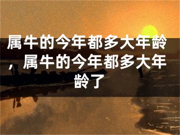 属牛的今年都多大年龄，属牛的今年都多大年龄了