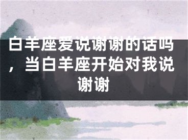 白羊座爱说谢谢的话吗，当白羊座开始对我说谢谢