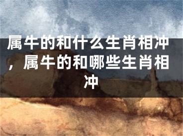 属牛的和什么生肖相冲，属牛的和哪些生肖相冲