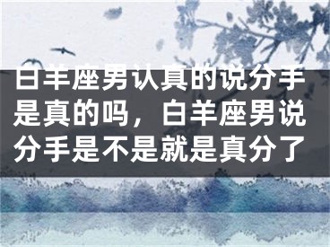 白羊座男认真的说分手是真的吗，白羊座男说分手是不是就是真分了