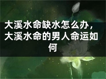 大溪水命缺水怎么办，大溪水命的男人命运如何