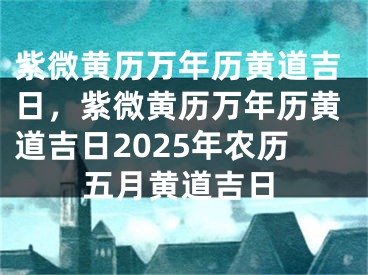 紫微黄历万年历黄道吉日，紫微黄历万年历黄道吉日2025年农历五月黄道吉日