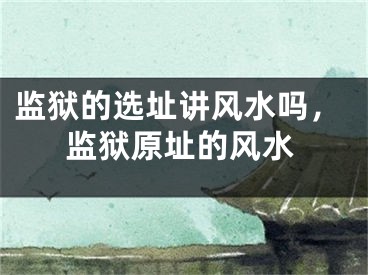 监狱的选址讲风水吗，监狱原址的风水