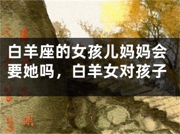 白羊座的女孩儿妈妈会要她吗，白羊女对孩子