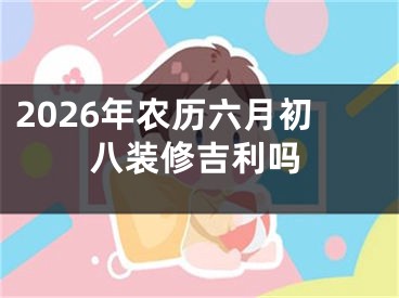 2026年农历六月初八装修吉利吗