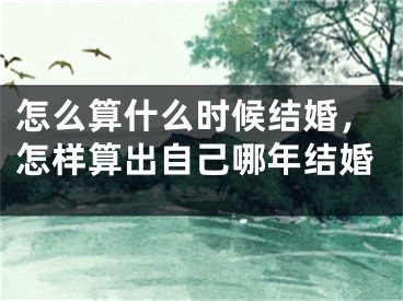 怎么算什么时候结婚，怎样算出自己哪年结婚