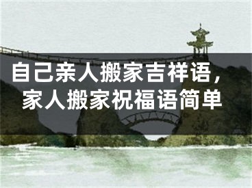 自己亲人搬家吉祥语，家人搬家祝福语简单