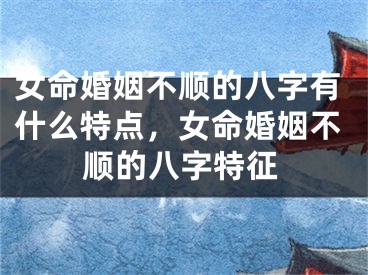 女命婚姻不顺的八字有什么特点，女命婚姻不顺的八字特征