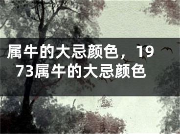 属牛的大忌颜色，1973属牛的大忌颜色